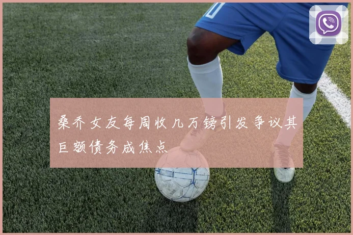 桑乔女友每周收几万镑引发争议其巨额债务成焦点
