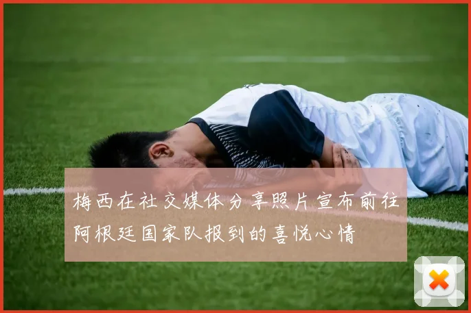 梅西在社交媒体分享照片宣布前往阿根廷国家队报到的喜悦心情