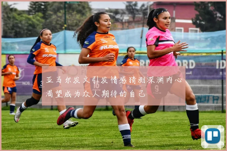 亚马尔发文引发情感猜测深渊内心渴望成为众人期待的自己