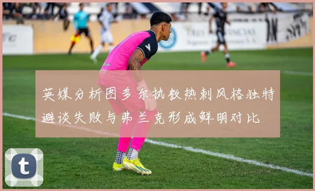 英媒分析图多尔执教热刺风格独特避谈失败与弗兰克形成鲜明对比