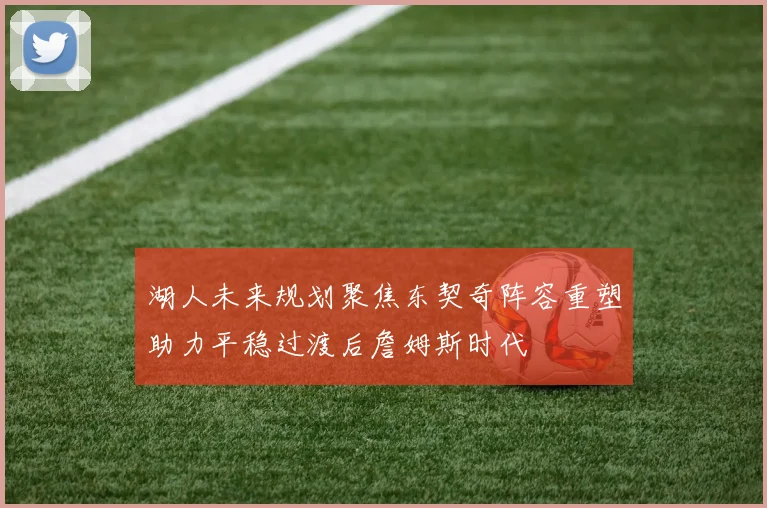 湖人未来规划聚焦东契奇阵容重塑助力平稳过渡后詹姆斯时代
