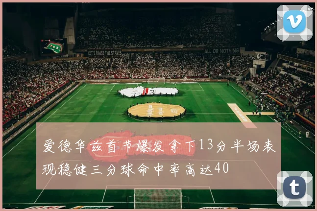 爱德华兹首节爆发拿下13分半场表现稳健三分球命中率高达40