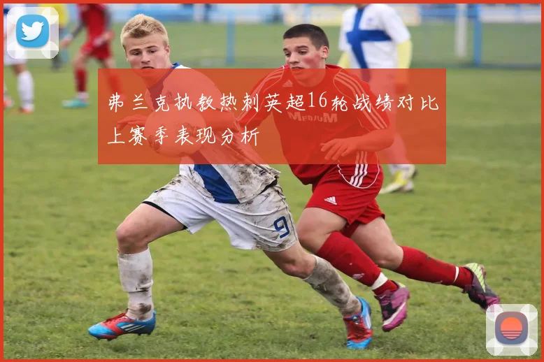 弗兰克执教热刺英超16轮战绩对比上赛季表现分析