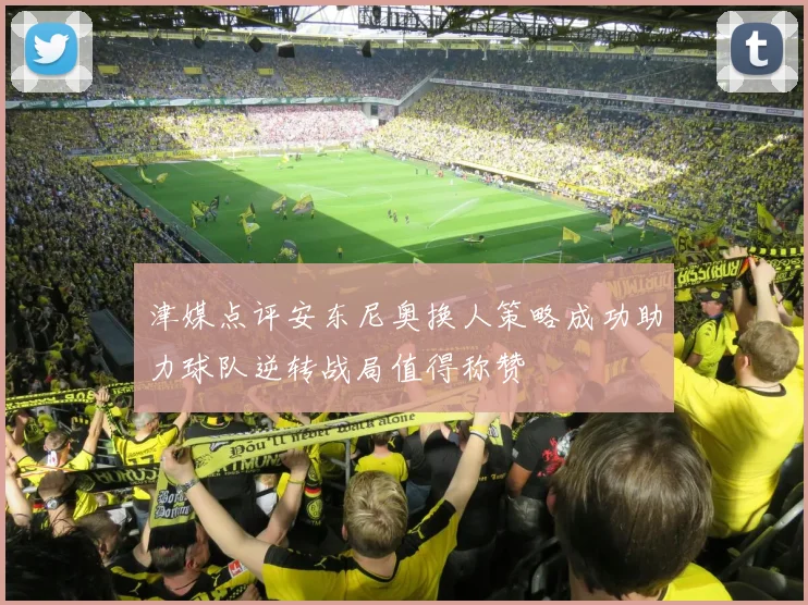 津媒点评安东尼奥换人策略成功助力球队逆转战局值得称赞