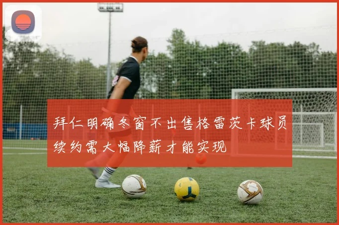 拜仁明确冬窗不出售格雷茨卡球员续约需大幅降薪才能实现