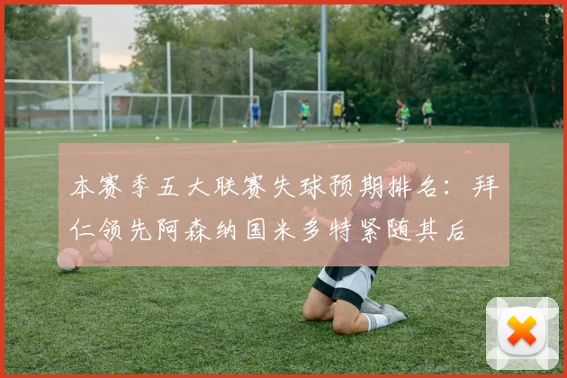 本赛季五大联赛失球预期排名：拜仁领先阿森纳国米多特紧随其后