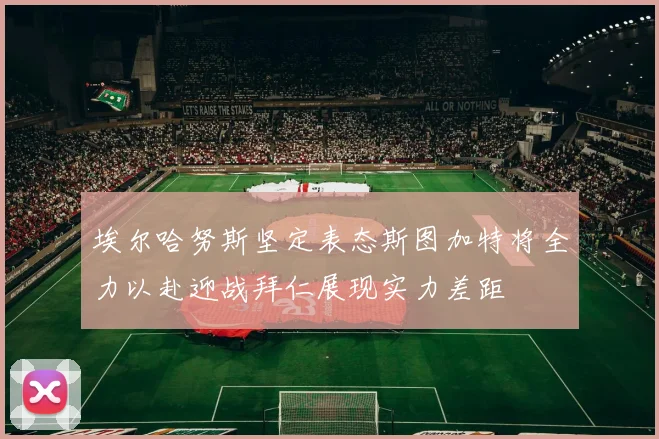 埃尔哈努斯坚定表态斯图加特将全力以赴迎战拜仁展现实力差距