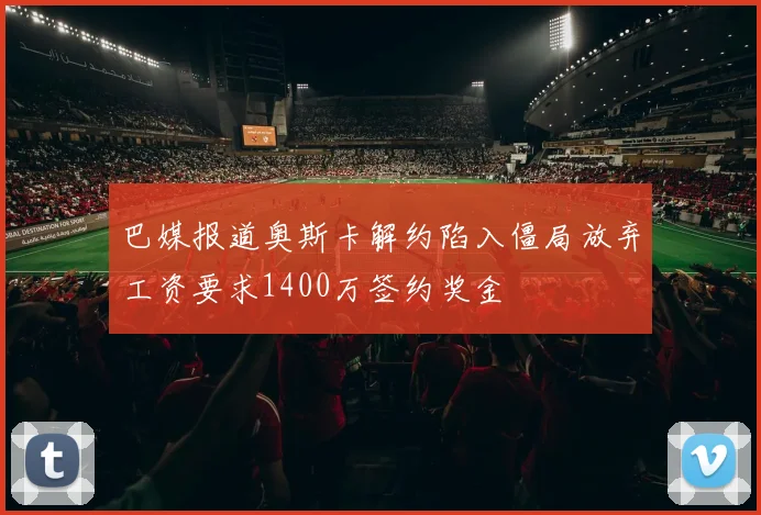 巴媒报道奥斯卡解约陷入僵局放弃工资要求1400万签约奖金