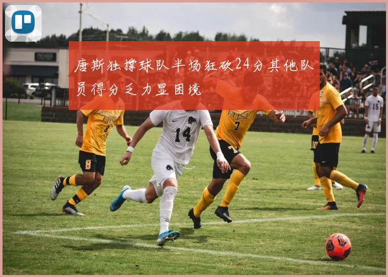 唐斯独撑球队半场狂砍24分其他队员得分乏力显困境