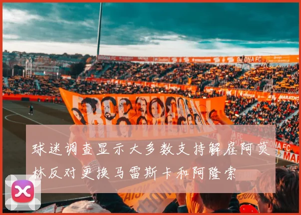 球迷调查显示大多数支持解雇阿莫林反对更换马雷斯卡和阿隆索