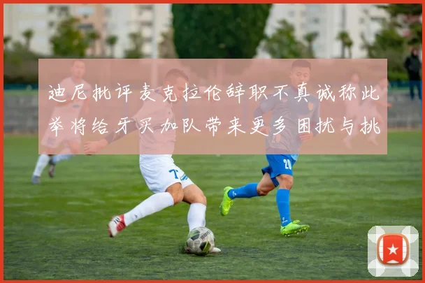 迪尼批评麦克拉伦辞职不真诚称此举将给牙买加队带来更多困扰与挑战