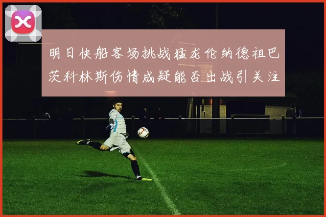 明日快船客场挑战猛龙伦纳德祖巴茨科林斯伤情成疑能否出战引关注