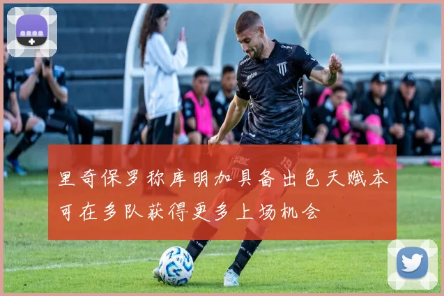 里奇保罗称库明加具备出色天赋本可在多队获得更多上场机会