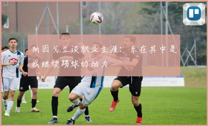 纳因戈兰谈职业生涯：乐在其中是我继续踢球的动力