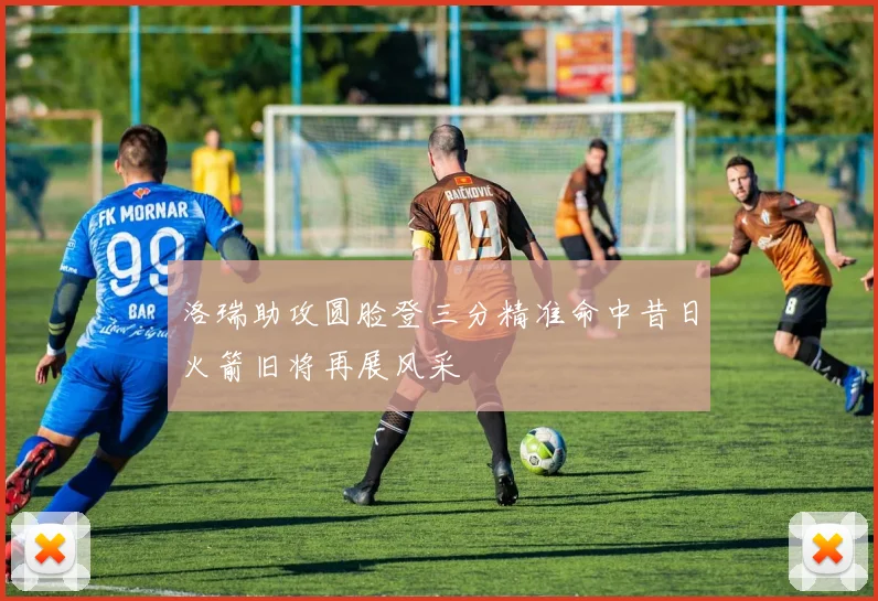 洛瑞助攻圆脸登三分精准命中昔日火箭旧将再展风采