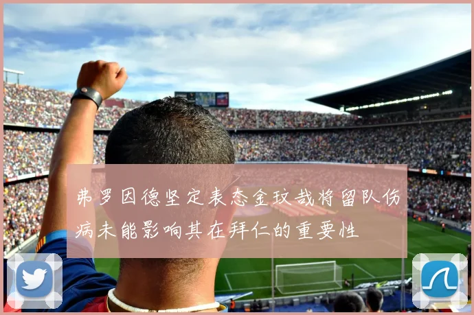 弗罗因德坚定表态金玟哉将留队伤病未能影响其在拜仁的重要性