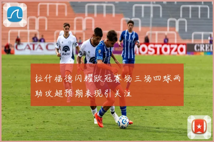 拉什福德闪耀欧冠赛场三场四球两助攻超预期表现引关注