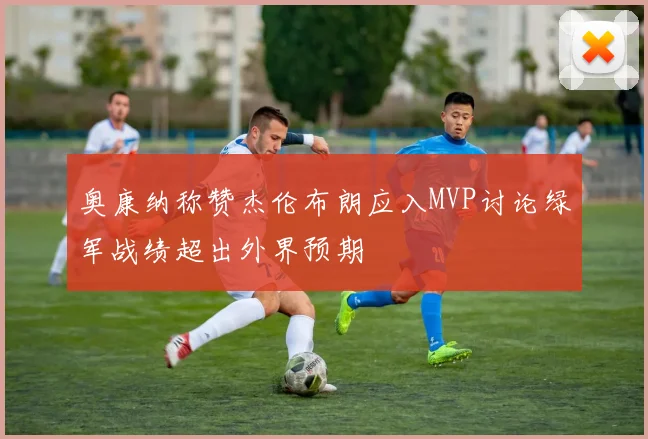 奥康纳称赞杰伦布朗应入MVP讨论绿军战绩超出外界预期
