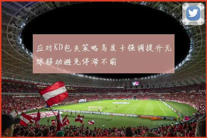 应对KD包夹策略乌度卡强调提升无球移动避免停滞不前