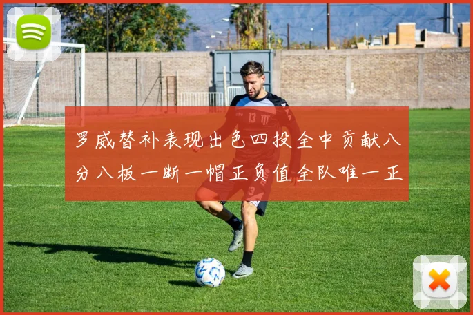 罗威替补表现出色四投全中贡献八分八板一断一帽正负值全队唯一正值
