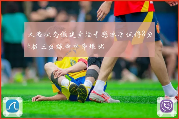 大洛状态低迷全场手感冰凉仅得8分6板三分球命中率堪忧