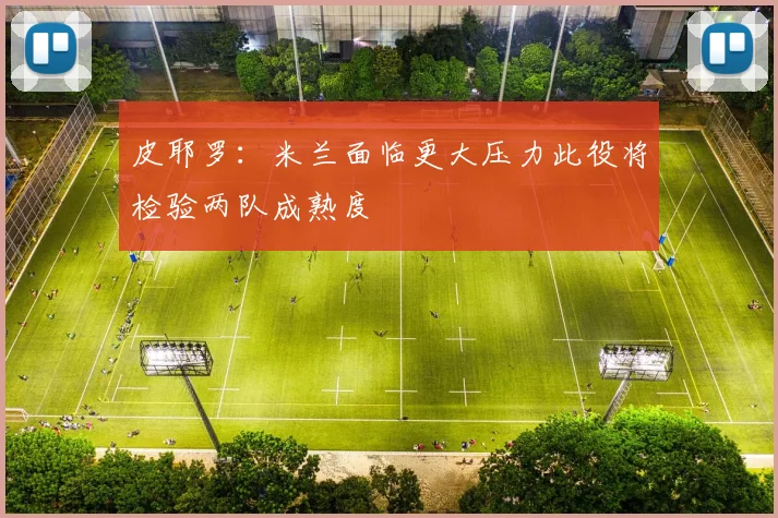 皮耶罗：米兰面临更大压力此役将检验两队成熟度