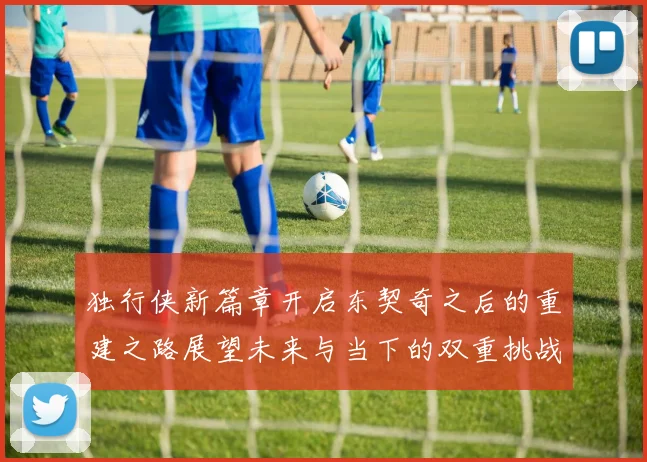 独行侠新篇章开启东契奇之后的重建之路展望未来与当下的双重挑战