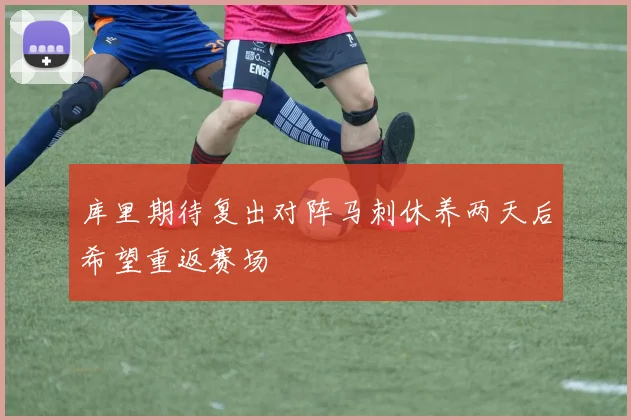 库里期待复出对阵马刺休养两天后希望重返赛场