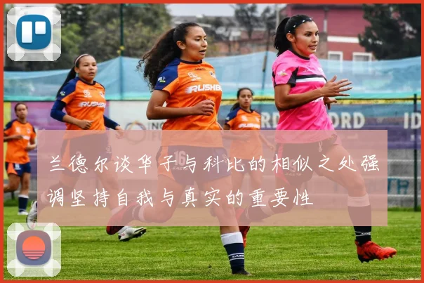 兰德尔谈华子与科比的相似之处强调坚持自我与真实的重要性