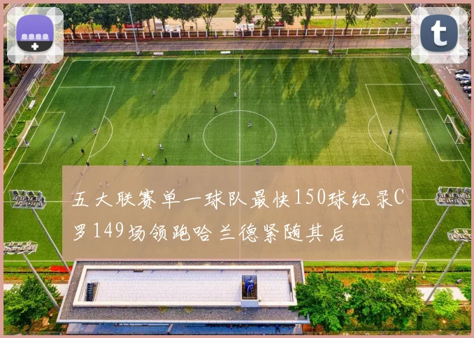 五大联赛单一球队最快150球纪录C罗149场领跑哈兰德紧随其后