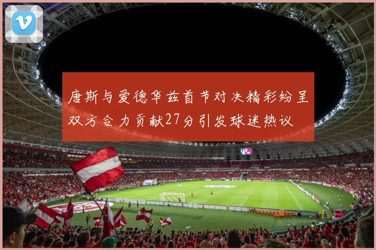 唐斯与爱德华兹首节对决精彩纷呈双方合力贡献27分引发球迷热议