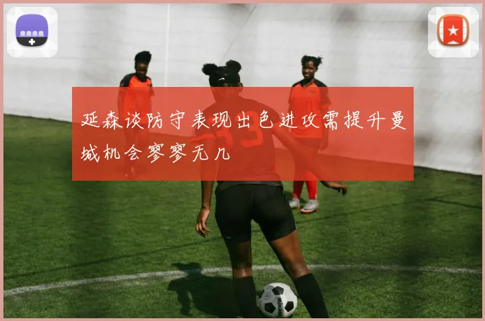 延森谈防守表现出色进攻需提升曼城机会寥寥无几