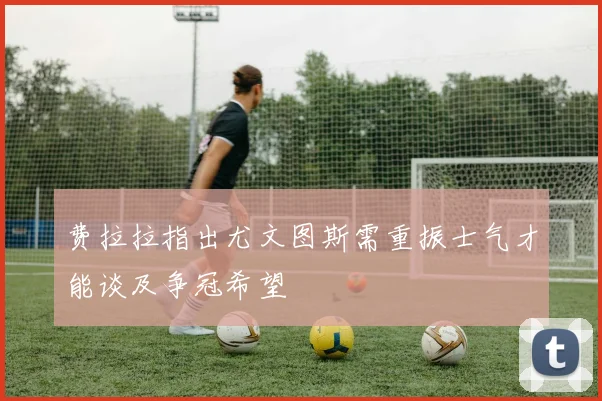 费拉拉指出尤文图斯需重振士气才能谈及争冠希望