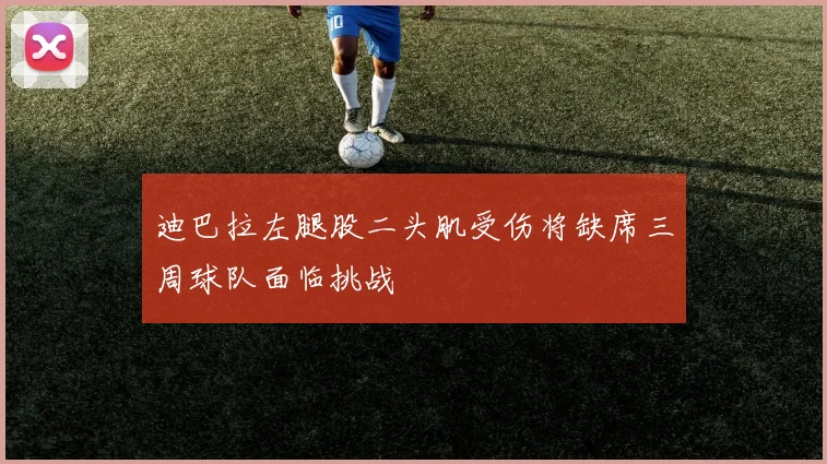 迪巴拉左腿股二头肌受伤将缺席三周球队面临挑战