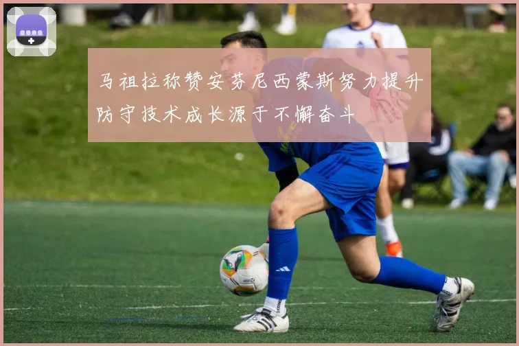 马祖拉称赞安芬尼西蒙斯努力提升防守技术成长源于不懈奋斗