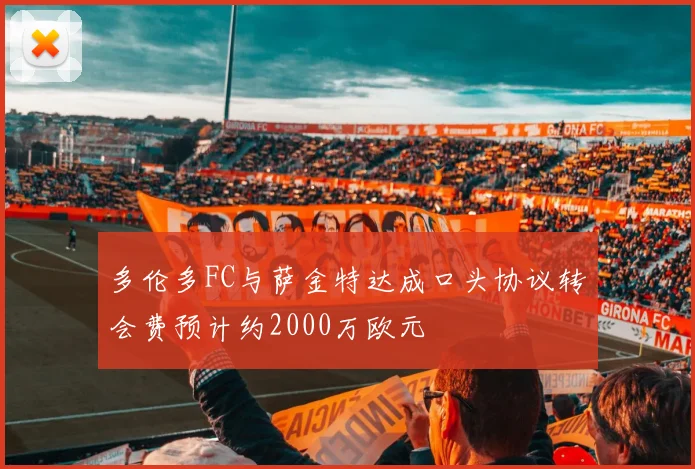 多伦多FC与萨金特达成口头协议转会费预计约2000万欧元