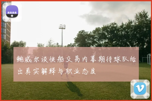 鲍威尔谈快船交易内幕期待球队给出真实解释与职业态度