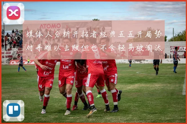 媒体人分析开拓者经典五五开局势对手难以击败但也不会轻易被淘汰
