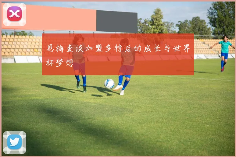 恩梅查谈加盟多特后的成长与世界杯梦想