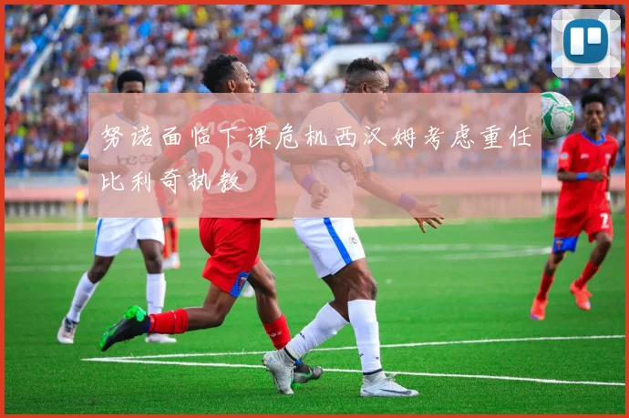 努诺面临下课危机西汉姆考虑重任比利奇执教