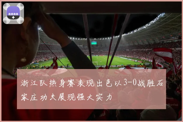 浙江队热身赛表现出色以3-0战胜石家庄功夫展现强大实力