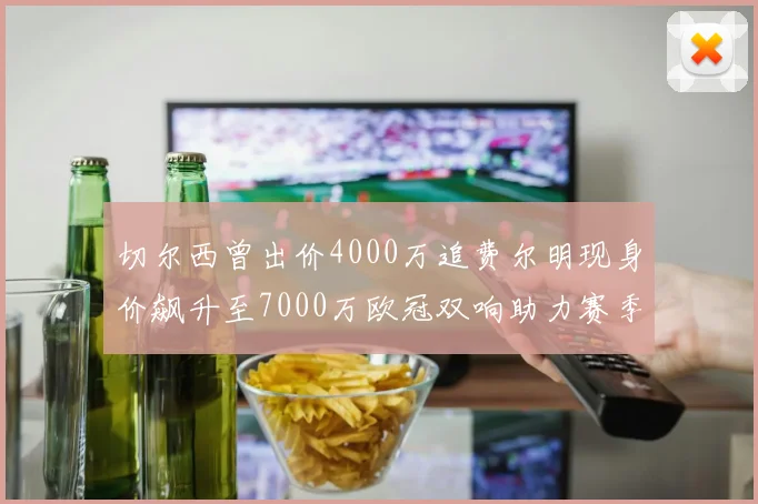 切尔西曾出价4000万追费尔明现身价飙升至7000万欧冠双响助力赛季双10