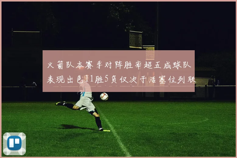 火箭队本赛季对阵胜率超五成球队表现出色11胜5负仅次于活塞位列联盟第二