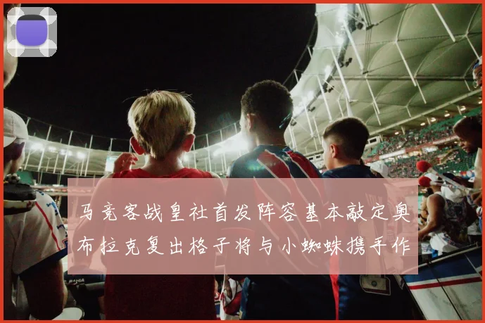 马竞客战皇社首发阵容基本敲定奥布拉克复出格子将与小蜘蛛携手作战