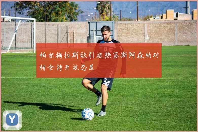 帕尔梅拉斯欲引进热苏斯阿森纳对转会持开放态度