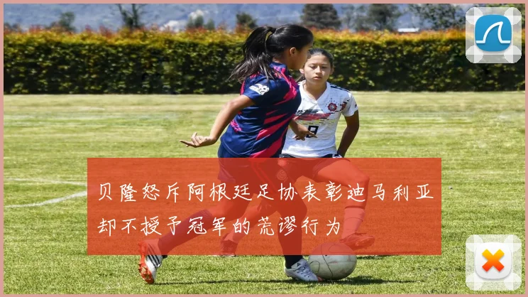 贝隆怒斥阿根廷足协表彰迪马利亚却不授予冠军的荒谬行为