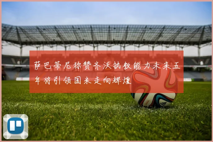 萨巴蒂尼称赞齐沃执教能力未来五年将引领国米走向辉煌