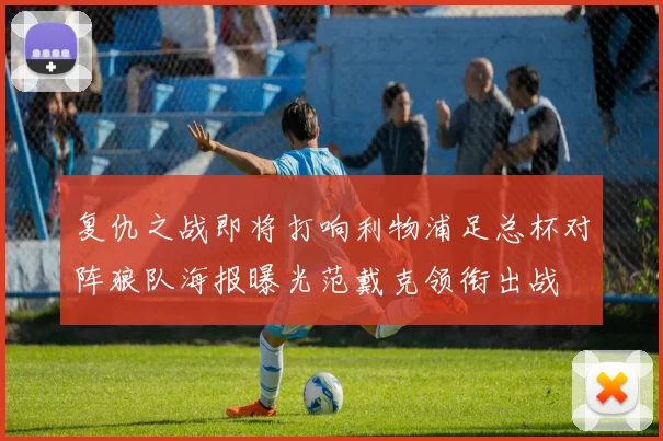 复仇之战即将打响利物浦足总杯对阵狼队海报曝光范戴克领衔出战