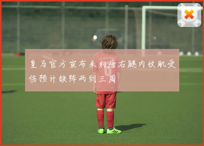 皇马官方宣布米利唐右腿内收肌受伤预计缺阵两到三周