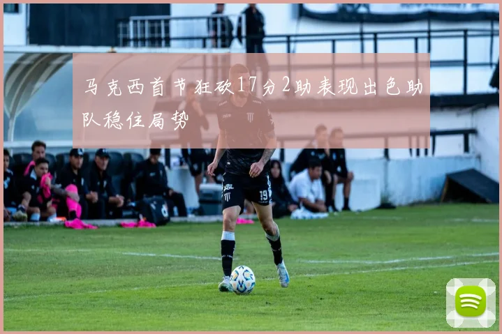 马克西首节狂砍17分2助表现出色助队稳住局势